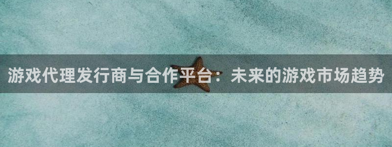 非凡游戏平台代理开号流程：游戏代理发行商与合作平台：未来的游戏市场趋势