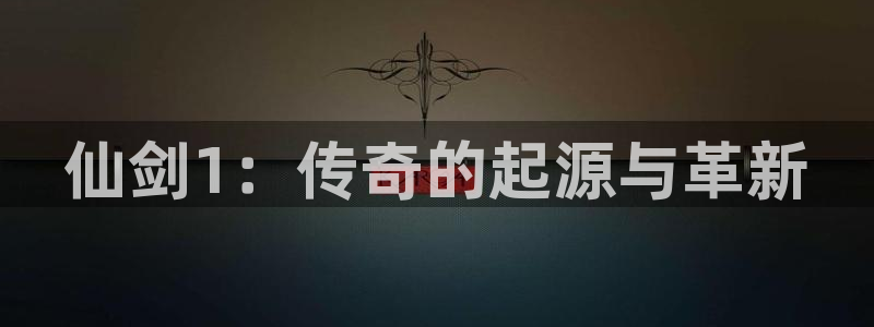 非凡游戏客服电话号码：仙剑1：传奇的起源与革新